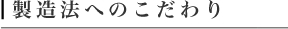 製造法へのこだわり